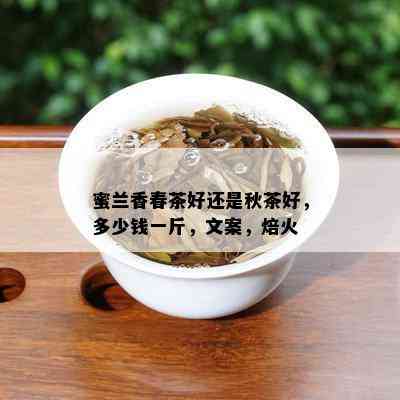 蜜兰香春茶好还是秋茶好，多少钱一斤，文案，焙火