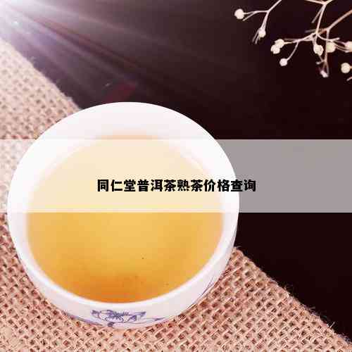 同仁堂普洱茶熟茶价格查询