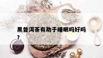 黑普洱茶有助于睡眠吗好吗？