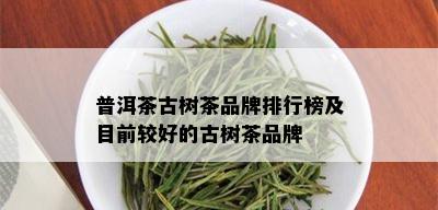 普洱茶古树茶品牌排行榜及目前较好的古树茶品牌