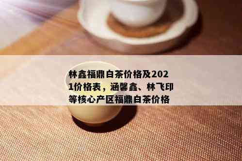 林鑫福鼎白茶价格及2021价格表，涵馨鑫、林飞印等核心产区福鼎白茶价格