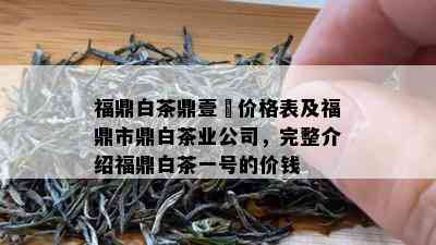 福鼎白茶鼎壹號价格表及福鼎市鼎白茶业公司，完整介绍福鼎白茶一号的价钱