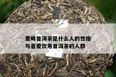 爱喝普洱茶是什么人的性格与喜爱饮用普洱茶的人群