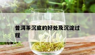 普洱茶沉底的好处及沉淀过程