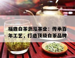 福鼎白茶沥泓茶业：传承百年工艺，打造顶级白茶品牌