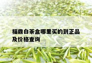 福鼎白茶盒哪里买的到正品及价格查询