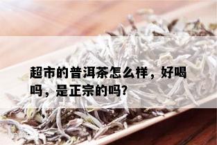 超市的普洱茶怎么样，好喝吗，是正宗的吗？