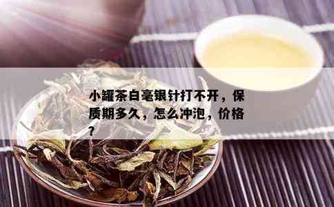 小罐茶白毫银针打不开，保质期多久，怎么冲泡，价格？