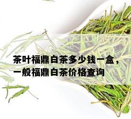 茶叶福鼎白茶多少钱一盒，一般福鼎白茶价格查询