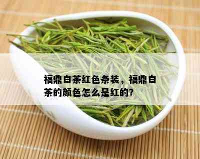 福鼎白茶红色条装，福鼎白茶的颜色怎么是红的？