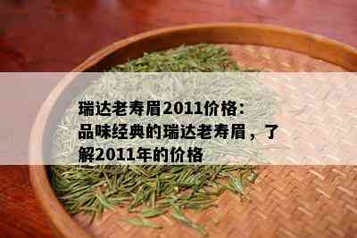 瑞达老寿眉2011价格：品味经典的瑞达老寿眉，了解2011年的价格