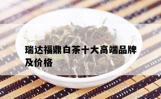 瑞达福鼎白茶十大高端品牌及价格