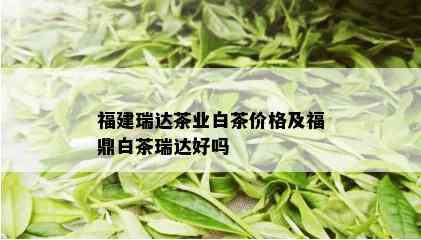 福建瑞达茶业白茶价格及福鼎白茶瑞达好吗