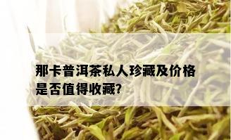 那卡普洱茶私人珍藏及价格是否值得收藏？