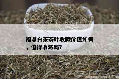 福鼎白茶茶叶收藏价值如何，值得收藏吗？