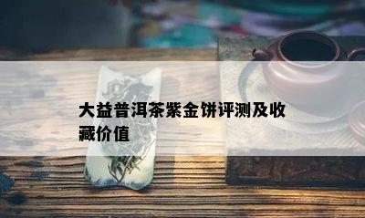 大益普洱茶紫金饼评测及收藏价值