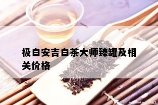 极白安吉白茶大师臻罐及相关价格