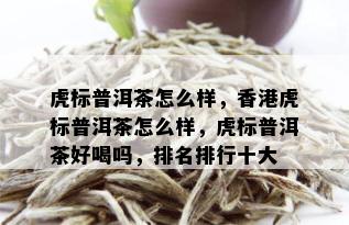 虎标普洱茶怎么样，香港虎标普洱茶怎么样，虎标普洱茶好喝吗，排名排行十大