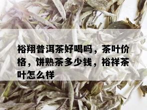 裕翔普洱茶好喝吗，茶叶价格，饼熟茶多少钱，裕祥茶叶怎么样