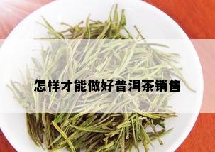 怎样才能做好普洱茶销售