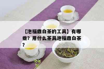 【泡福鼎白茶的工具】有哪些？用什么茶具泡福鼎白茶？