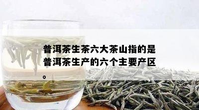 普洱茶生茶六大茶山指的是普洱茶生产的六个主要产区。