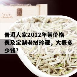 普洱人家2012年茶价格表及定制老挝珍藏，大概多少钱？