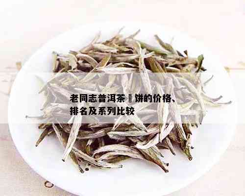 老同志普洱茶髏饼的价格、排名及系列比较