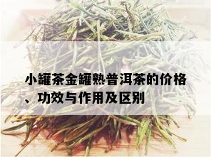 小罐茶金罐熟普洱茶的价格、功效与作用及区别