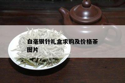 白毫银针礼盒求购及价格茶图片