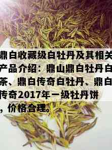 鼎白收藏级白牡丹及其相关产品介绍：鼎山鼎白牡丹白茶、鼎白传奇白牡丹、鼎白传奇2017年一级牡丹饼，价格合理。