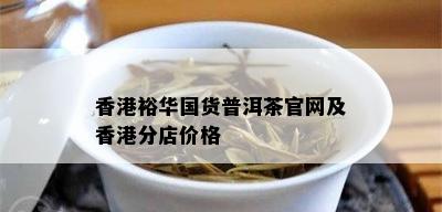 香港裕 *** 货普洱茶官网及香港分店价格