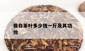 极白茶叶多少钱一斤及其功效