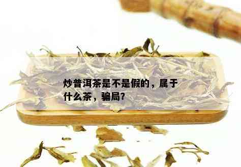 炒普洱茶是不是假的，属于什么茶，骗局？