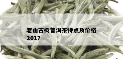 老山古树普洱茶特点及价格2017