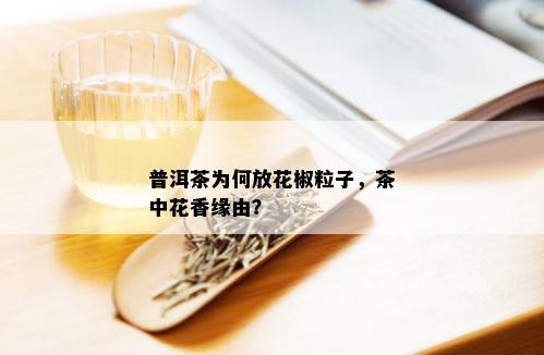 普洱茶为何放花椒粒子，茶中花香缘由？