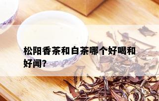 松阳香茶和白茶哪个好喝和好闻？