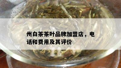 州白茶茶叶品牌加盟店，电话和费用及其评价