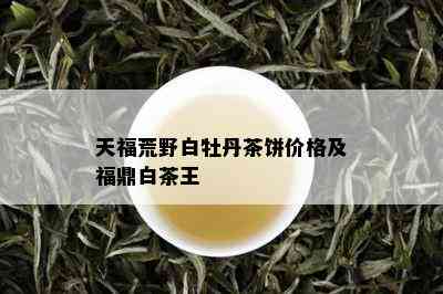 天福荒野白牡丹茶饼价格及福鼎白茶王