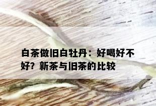 白茶做旧白牡丹：好喝好不好？新茶与旧茶的比较