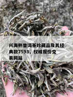 兴海熟普洱茶珍藏品及其经典款7593，权威报价交易网站