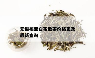 无锡福鼎白茶散茶价格表及最新查询