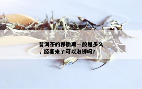 普洱茶的保质期一般是多久，经期来了可以泡脚吗？