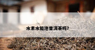 水素水能泡普洱茶吗？