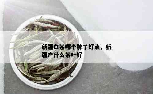 新疆白茶哪个牌子好点，新疆产什么茶叶好