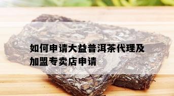 如何申请大益普洱茶代理及加盟专卖店申请