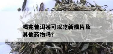 喝完普洱茶可以吃新癀片及其他物吗？