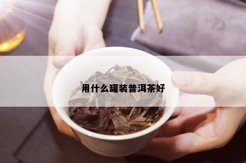 用什么罐装普洱茶好