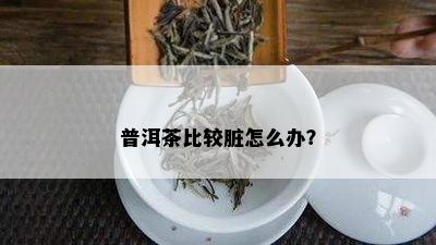 普洱茶比较脏怎么办？