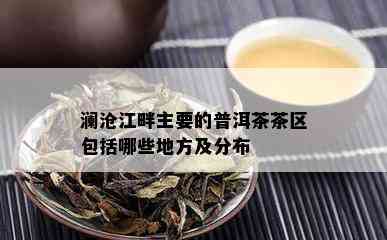 澜沧江畔主要的普洱茶茶区包括哪些地方及分布